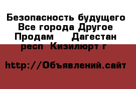 Безопасность будущего - Все города Другое » Продам   . Дагестан респ.,Кизилюрт г.